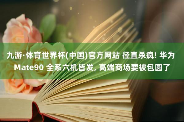 九游·体育世界杯(中国)官方网站 径直杀疯! 华为 Mate90 全系六机皆发, 高端商场要被包圆了
