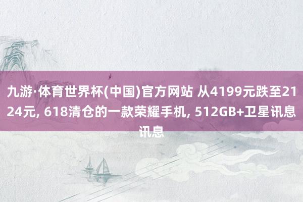 九游·体育世界杯(中国)官方网站 从4199元跌至2124元, 618清仓的一款荣耀手机, 512GB+卫星讯息