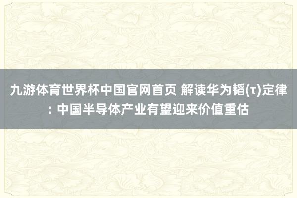 九游体育世界杯中国官网首页 解读华为韬(τ)定律: 中国半导体产业有望迎来价值重估