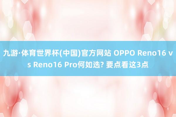 九游·体育世界杯(中国)官方网站 OPPO Reno16 vs Reno16 Pro何如选? 要点看这3点