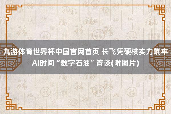 九游体育世界杯中国官网首页 长飞凭硬核实力筑牢AI时间“数字石油”管谈(附图片)