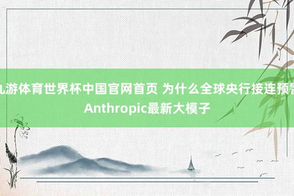 九游体育世界杯中国官网首页 为什么全球央行接连预警Anthropic最新大模子