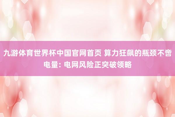 九游体育世界杯中国官网首页 算力狂飙的瓶颈不啻电量: 电网风险正突破领略