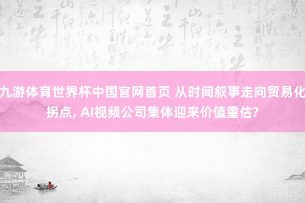 九游体育世界杯中国官网首页 从时间叙事走向贸易化拐点, AI视频公司集体迎来价值重估?