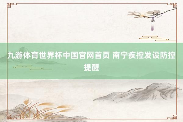 九游体育世界杯中国官网首页 南宁疾控发设防控提醒