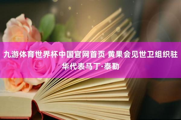 九游体育世界杯中国官网首页 黄果会见世卫组织驻华代表马丁·泰勒
