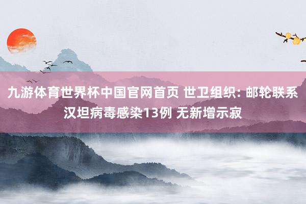 九游体育世界杯中国官网首页 世卫组织: 邮轮联系汉坦病毒感染13例 无新增示寂