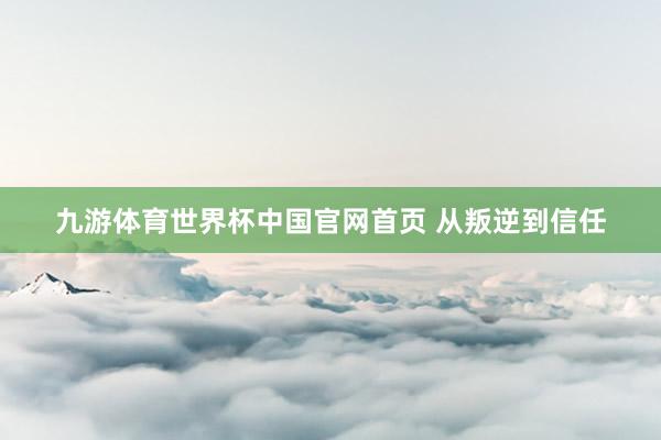 九游体育世界杯中国官网首页 从叛逆到信任