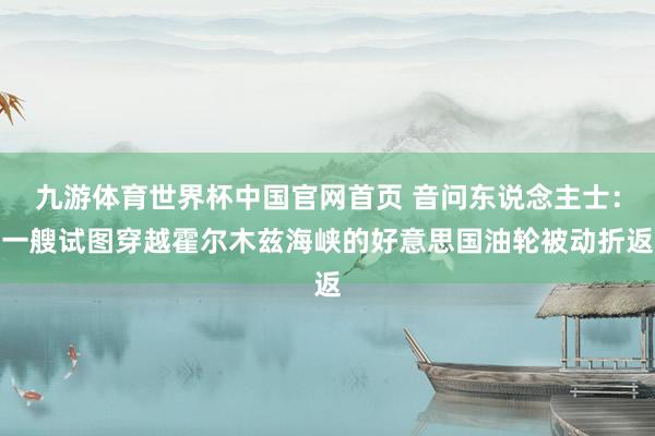 九游体育世界杯中国官网首页 音问东说念主士：一艘试图穿越霍尔木兹海峡的好意思国油轮被动折返