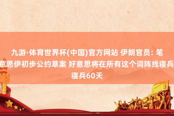 九游·体育世界杯(中国)官方网站 伊朗官员: 笔据好意思伊初步公约草案 好意思将在所有这个词阵线寝兵60天