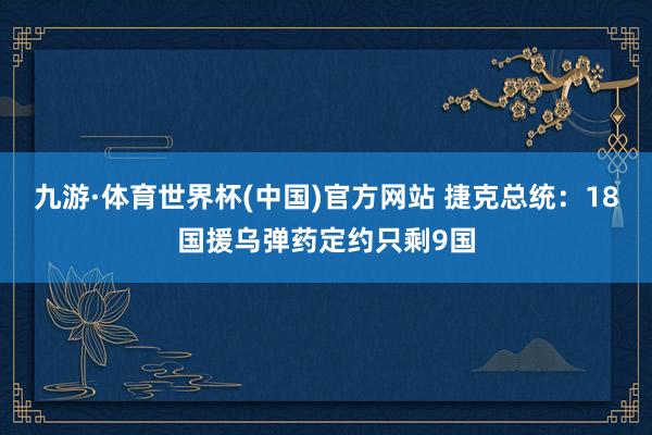 九游·体育世界杯(中国)官方网站 捷克总统:18国援乌弹药定约只剩9国