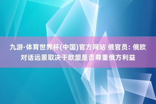 九游·体育世界杯(中国)官方网站 俄官员: 俄欧对话远景取决于欧盟是否尊重俄方利益