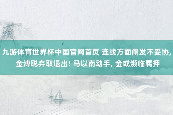 九游体育世界杯中国官网首页 连战方面阐发不妥协， 金溥聪弃取退出! 马以南动手， 金或濒临羁押