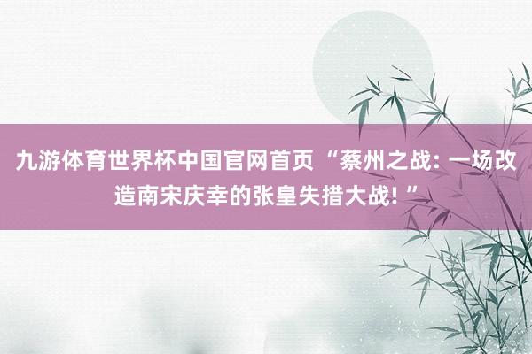 九游体育世界杯中国官网首页 “蔡州之战: 一场改造南宋庆幸的张皇失措大战! ”