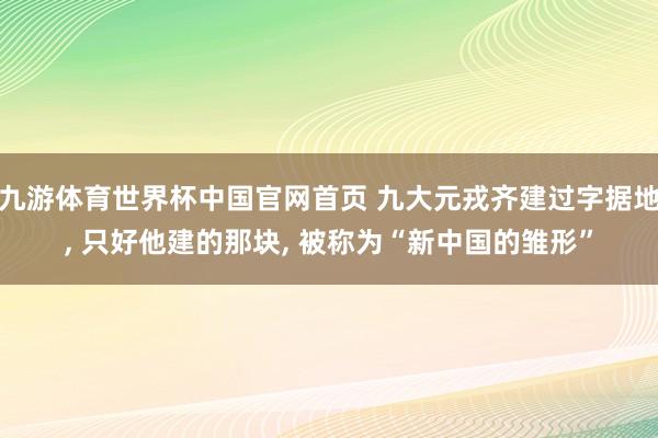 九游体育世界杯中国官网首页 九大元戎齐建过字据地, 只好他建的那块, 被称为“新中国的雏形”