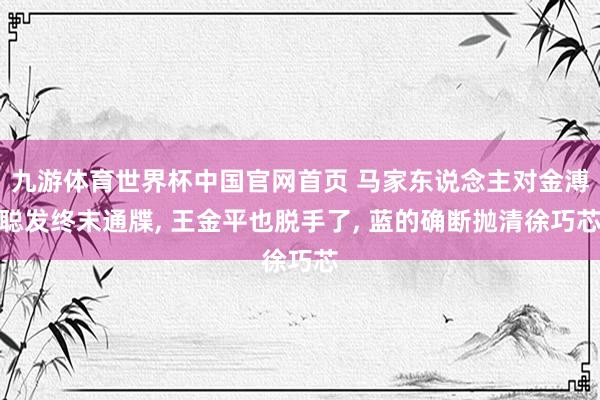 九游体育世界杯中国官网首页 马家东说念主对金溥聪发终末通牒， 王金平也脱手了， 蓝的确断抛清徐巧芯