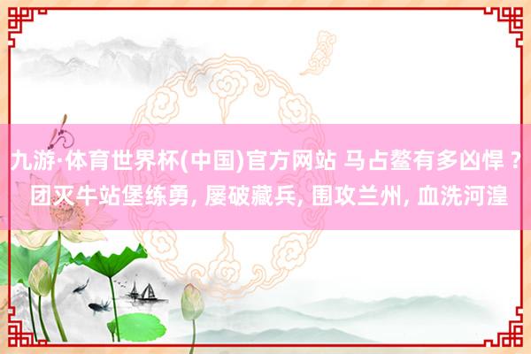 九游·体育世界杯(中国)官方网站 马占鳌有多凶悍 ? 团灭牛站堡练勇, 屡破藏兵, 围攻兰州, 血洗河湟