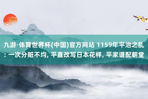 九游·体育世界杯(中国)官方网站 1159年平治之乱: 一次分赃不均， 平直改写日本花样， 平家谱配朝堂