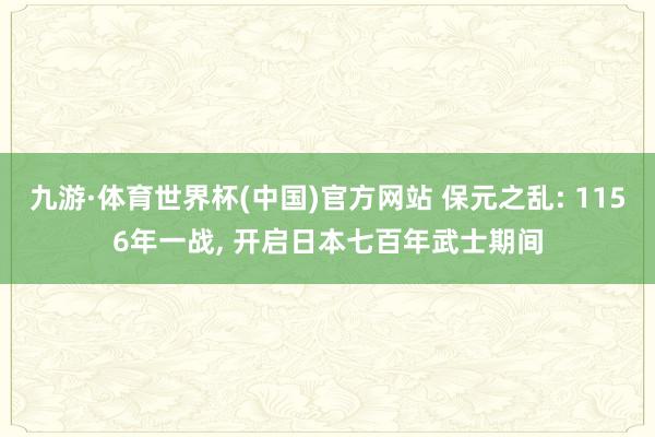 九游·体育世界杯(中国)官方网站 保元之乱: 1156年一战, 开启日本七百年武士期间