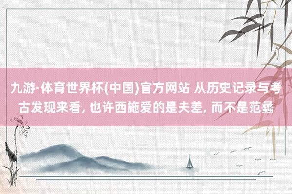 九游·体育世界杯(中国)官方网站 从历史记录与考古发现来看, 也许西施爱的是夫差, 而不是范蠡