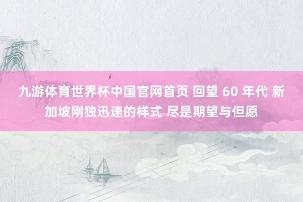 九游体育世界杯中国官网首页 回望 60 年代 新加坡刚独迅速的样式 尽是期望与但愿