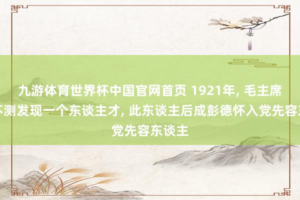 九游体育世界杯中国官网首页 1921年， 毛主席下乡不测发现一个东谈主才， 此东谈主后成彭德怀入党先容东谈主