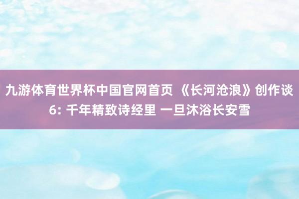 九游体育世界杯中国官网首页 《长河沧浪》创作谈6: 千年精致诗经里 一旦沐浴长安雪