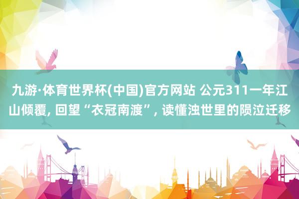 九游·体育世界杯(中国)官方网站 公元311一年江山倾覆, 回望“衣冠南渡”, 读懂浊世里的陨泣迁移