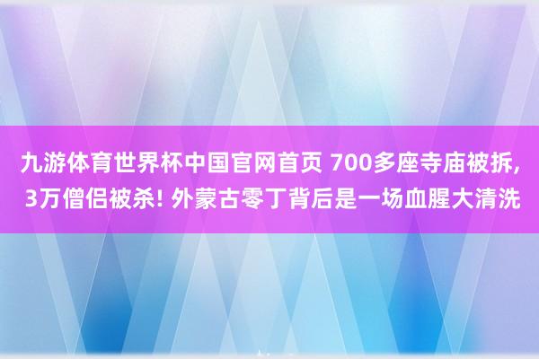 九游体育世界杯中国官网首页 700多座寺庙被拆, 3万僧侣被杀! 外蒙古零丁背后是一场血腥大清洗