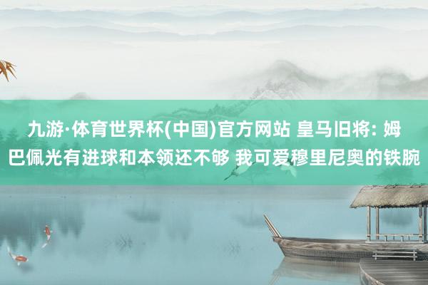九游·体育世界杯(中国)官方网站 皇马旧将: 姆巴佩光有进球和本领还不够 我可爱穆里尼奥的铁腕