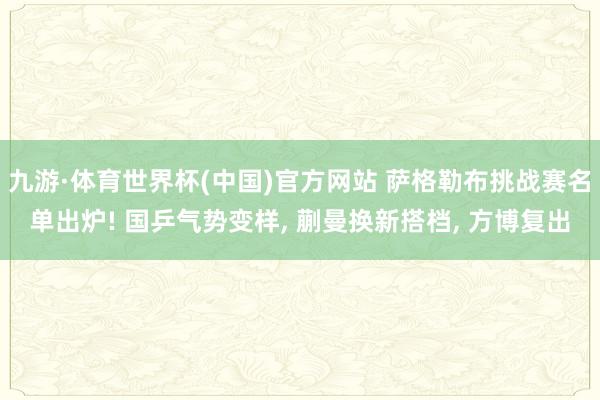 九游·体育世界杯(中国)官方网站 萨格勒布挑战赛名单出炉! 国乒气势变样, 蒯曼换新搭档, 方博复出