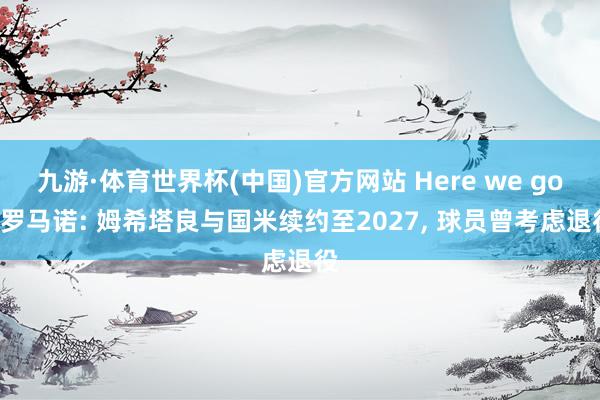 九游·体育世界杯(中国)官方网站 Here we go! 罗马诺: 姆希塔良与国米续约至2027, 球员曾考虑退役