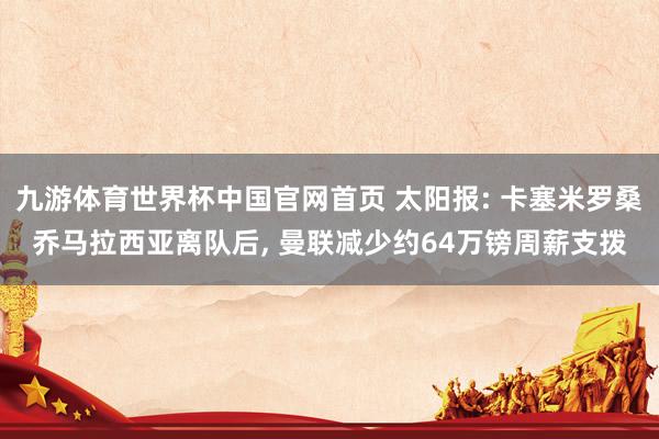 九游体育世界杯中国官网首页 太阳报: 卡塞米罗桑乔马拉西亚离队后, 曼联减少约64万镑周薪支拨