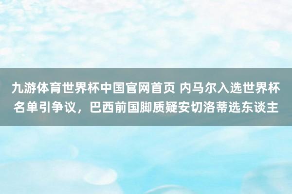 九游体育世界杯中国官网首页 内马尔入选世界杯名单引争议,巴西前国脚质疑安切洛蒂选东谈主