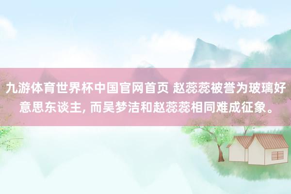 九游体育世界杯中国官网首页 赵蕊蕊被誉为玻璃好意思东谈主, 而吴梦洁和赵蕊蕊相同难成征象。