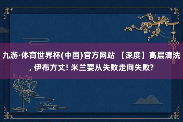 九游·体育世界杯(中国)官方网站 【深度】高层清洗, 伊布方丈! 米兰要从失败走向失败?