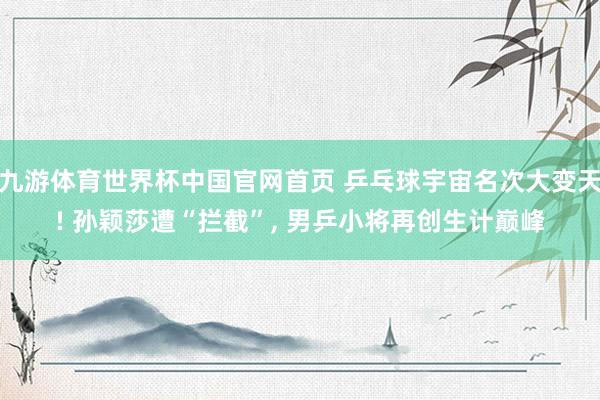 九游体育世界杯中国官网首页 乒乓球宇宙名次大变天! 孙颖莎遭“拦截”, 男乒小将再创生计巅峰