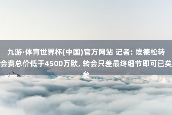 九游·体育世界杯(中国)官方网站 记者: 埃德松转会费总价低于4500万欧, 转会只差最终细节即可已矣