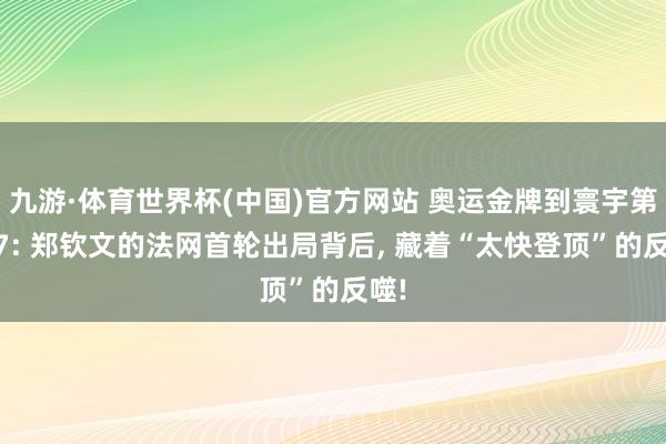 九游·体育世界杯(中国)官方网站 奥运金牌到寰宇第117: 郑钦文的法网首轮出局背后, 藏着“太快登顶”的反噬!