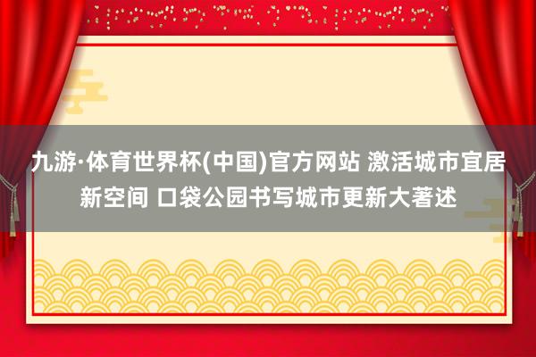 九游·体育世界杯(中国)官方网站 激活城市宜居新空间 口袋公园书写城市更新大著述