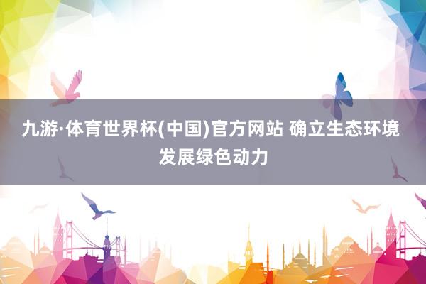 九游·体育世界杯(中国)官方网站 确立生态环境 发展绿色动力