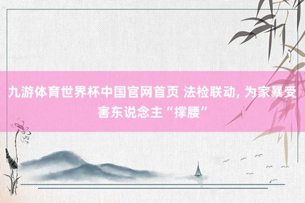 九游体育世界杯中国官网首页 法检联动, 为家暴受害东说念主“撑腰”