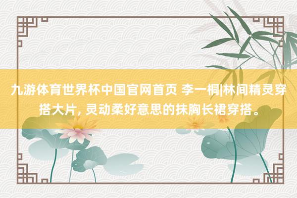 九游体育世界杯中国官网首页 李一桐|林间精灵穿搭大片, 灵动柔好意思的抹胸长裙穿搭。