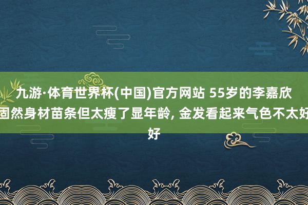 九游·体育世界杯(中国)官方网站 55岁的李嘉欣固然身材苗条但太瘦了显年龄, 金发看起来气色不太好