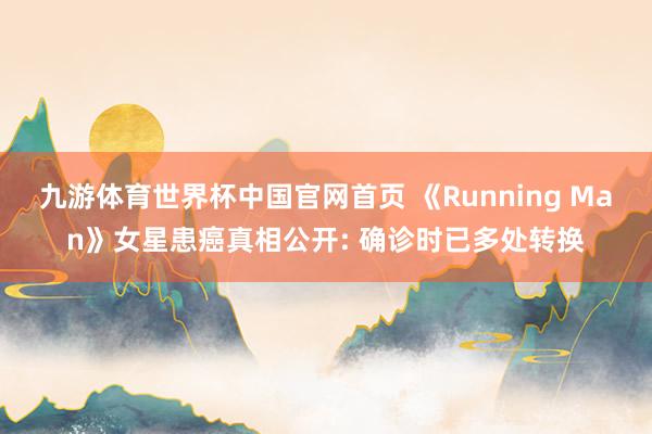九游体育世界杯中国官网首页 《Running Man》女星患癌真相公开: 确诊时已多处转换