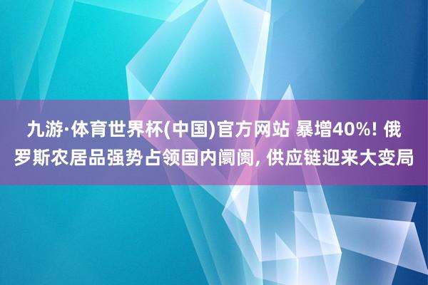 九游·体育世界杯(中国)官方网站 暴增40%! 俄罗斯农居品强势占领国内阛阓, 供应链迎来大变局