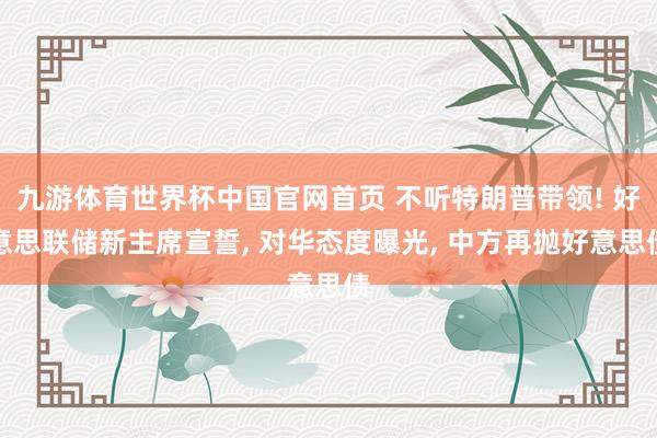 九游体育世界杯中国官网首页 不听特朗普带领! 好意思联储新主席宣誓, 对华态度曝光, 中方再抛好意思债