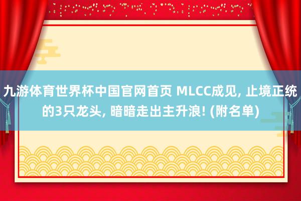 九游体育世界杯中国官网首页 MLCC成见, 止境正统的3只龙头, 暗暗走出主升浪! (附名单)
