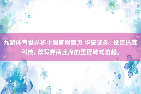 九游体育世界杯中国官网首页 华安证券: 投资长鑫科技, 改写券商座席的里程碑式逾越。