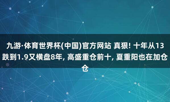 九游·体育世界杯(中国)官方网站 真狠! 十年从13跌到1.9又横盘8年, 高盛重仓前十, 夏重阳也在加仓